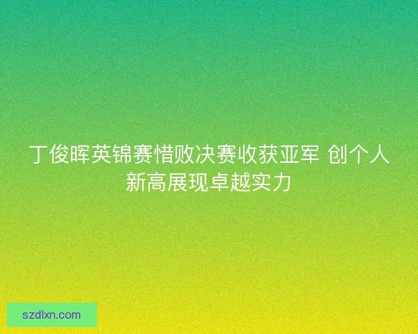 丁俊晖英锦赛惜败决赛收获亚军 创个人新高展现卓越实力