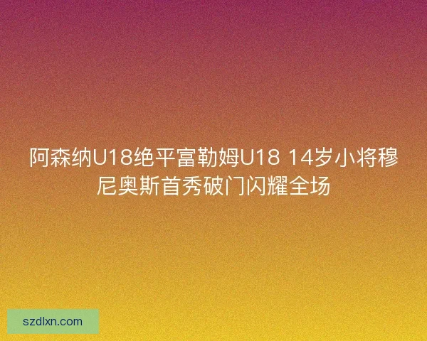 阿森纳U18绝平富勒姆U18 14岁小将穆尼奥斯首秀破门闪耀全场