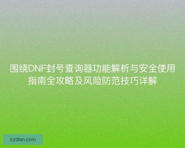 围绕DNF封号查询器功能解析与安全使用指南全攻略及风险防范技巧详解