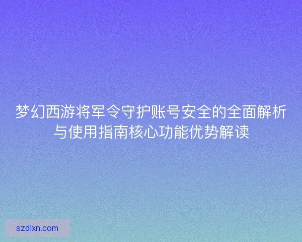 梦幻西游将军令守护账号安全的全面解析与使用指南核心功能优势解读