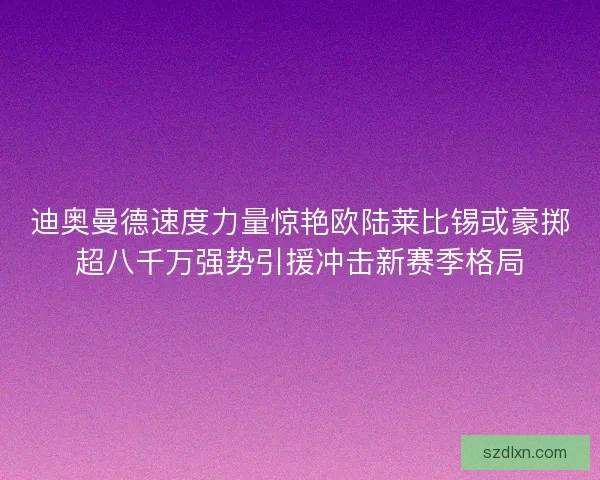 迪奥曼德速度力量惊艳欧陆莱比锡或豪掷超八千万强势引援冲击新赛季格局