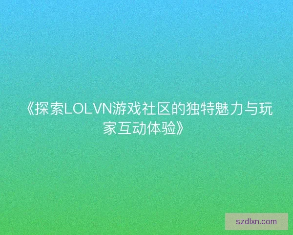 《探索LOLVN游戏社区的独特魅力与玩家互动体验》