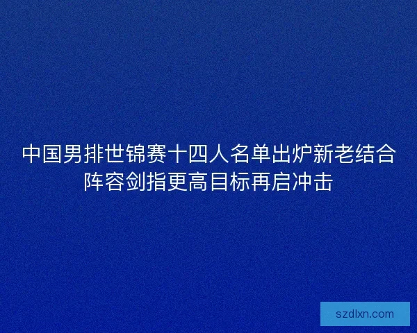 中国男排世锦赛十四人名单出炉新老结合阵容剑指更高目标再启冲击
