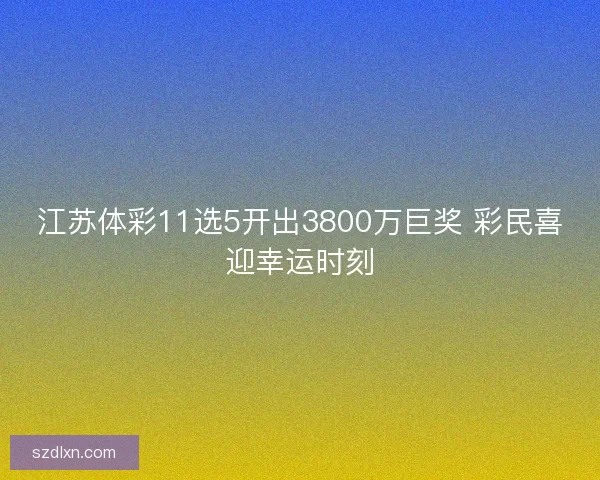 江苏体彩11选5开出3800万巨奖 彩民喜迎幸运时刻