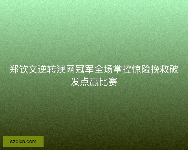 郑钦文逆转澳网冠军全场掌控惊险挽救破发点赢比赛