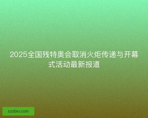 2025全国残特奥会取消火炬传递与开幕式活动最新报道