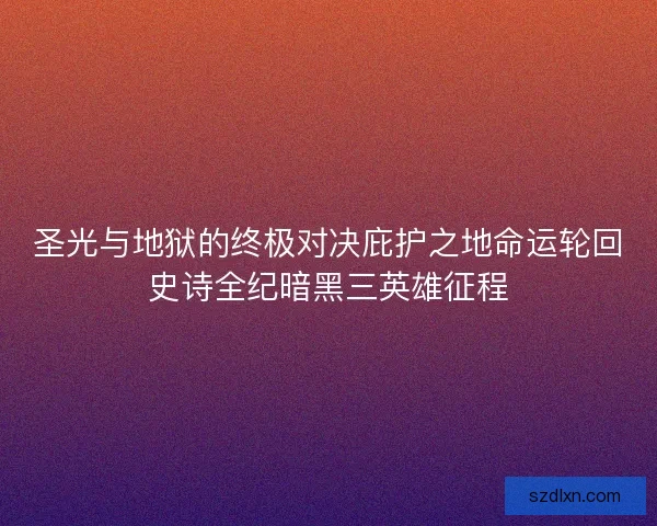 圣光与地狱的终极对决庇护之地命运轮回史诗全纪暗黑三英雄征程