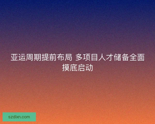 亚运周期提前布局 多项目人才储备全面摸底启动