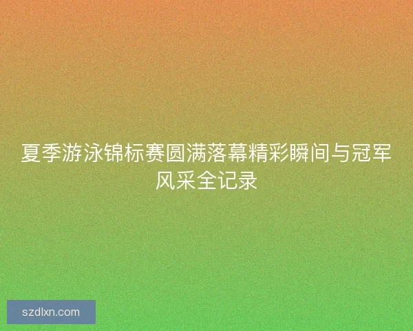 夏季游泳锦标赛圆满落幕精彩瞬间与冠军风采全记录 夏季游泳锦标赛圆满落幕精彩瞬间与冠军风采全记录