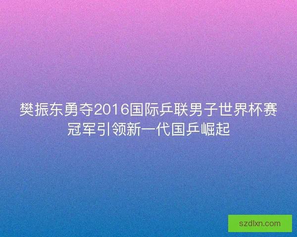 樊振东勇夺2016国际乒联男子世界杯赛冠军引领新一代国乒崛起