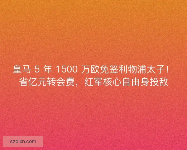皇马 5 年 1500 万欧免签利物浦太子！省亿元转会费，红军核心自由身投敌