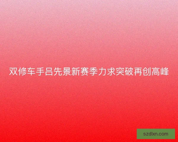 双修车手吕先景新赛季力求突破再创高峰