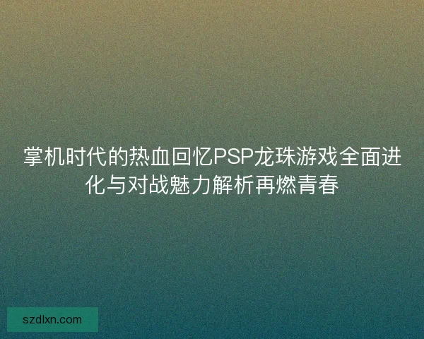 掌机时代的热血回忆PSP龙珠游戏全面进化与对战魅力解析再燃青春 掌机时代的热血回忆PSP龙珠游戏全面进化与对战魅力解析再燃青春