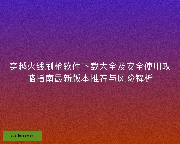 穿越火线刷枪软件下载大全及安全使用攻略指南最新版本推荐与风险解析