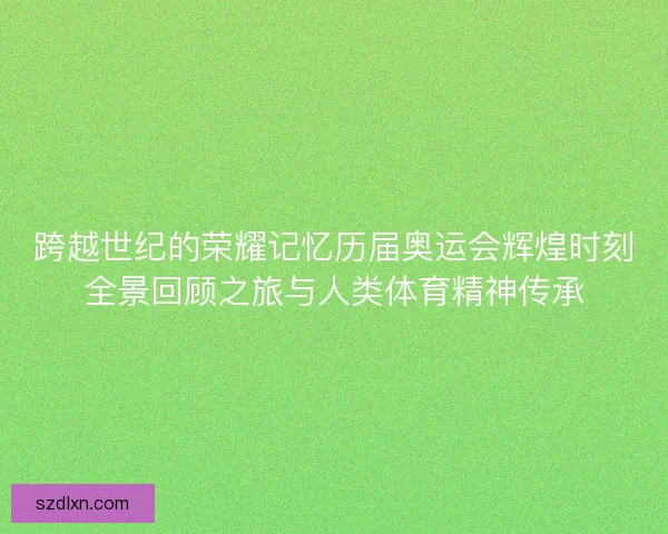 跨越世纪的荣耀记忆历届奥运会辉煌时刻全景回顾之旅与人类体育精神传承