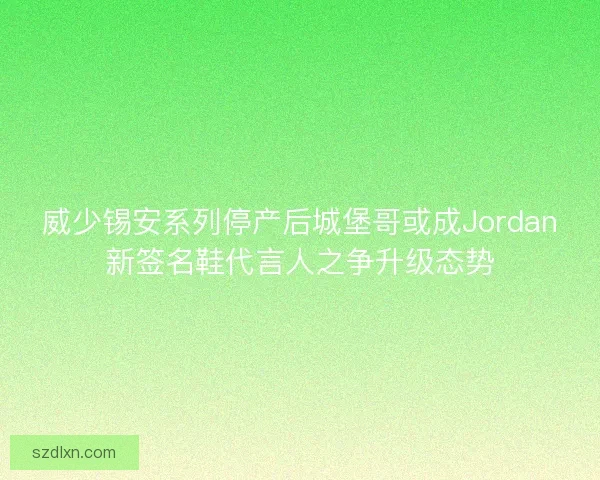 威少锡安系列停产后城堡哥或成Jordan新签名鞋代言人之争升级态势