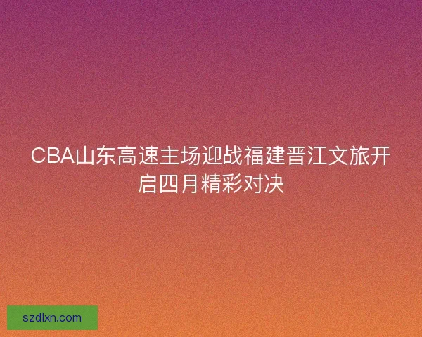 CBA山东高速主场迎战福建晋江文旅开启四月精彩对决 CBA山东高速主场迎战福建晋江文旅开启四月精彩对决