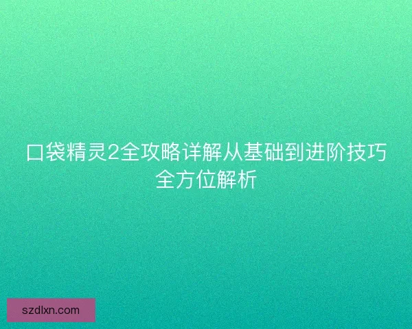口袋精灵2全攻略详解从基础到进阶技巧全方位解析 口袋精灵2全攻略详解从基础到进阶技巧全方位解析