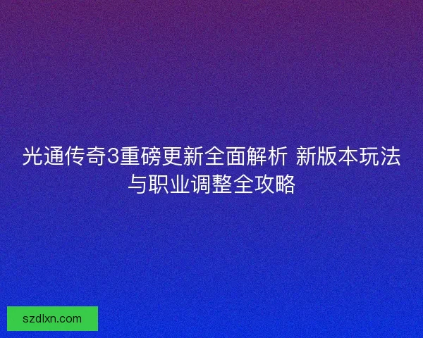 光通传奇3重磅更新全面解析 新版本玩法与职业调整全攻略 光通传奇3重磅更新全面解析 新版本玩法与职业调整全攻略
