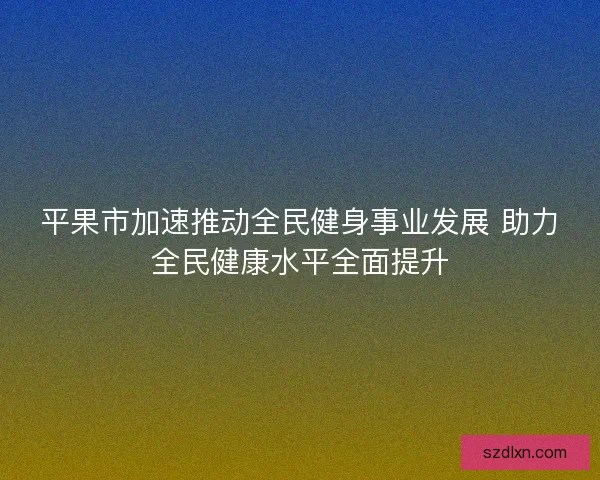 平果市加速推动全民健身事业发展 助力全民健康水平全面提升 平果市加速推动全民健身事业发展 助力全民健康水平全面提升