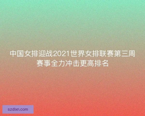 中国女排迎战2021世界女排联赛第三周赛事全力冲击更高排名