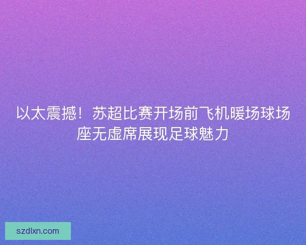 以太震撼！苏超比赛开场前飞机暖场球场座无虚席展现足球魅力
