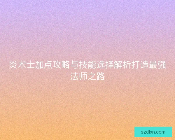 炎术士加点攻略与技能选择解析打造最强法师之路